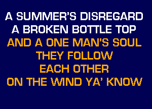 A SUMMER'S DISREGARD
A BROKEN BOTTLE TOP
AND A ONE MAN'S SOUL
THEY FOLLOW
EACH OTHER
ON THE WIND YA' KNOW