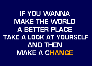 IF YOU WANNA
MAKE THE WORLD

A BETTER PLACE
TAKE A LOOK AT YOURSELF

AND THEN
MAKE A CHANGE