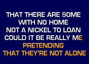 THAT THERE ARE SOME
WITH NO HOME
NOT A NICKEL T0 LOAN
COULD IT BE REALLY ME
PRETENDING
THAT THEY'RE NOT ALONE