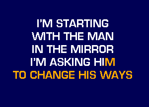 I'M STARTING
UVITH THE MAN
IN THE MIRROR

I'M ASKING HIM
TO CHANGE HIS WAYS