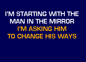 I'M STARTING WITH THE
MAN IN THE MIRROR
I'M ASKING HIM
TO CHANGE HIS WAYS