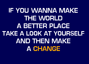IF YOU WANNA MAKE
THE WORLD

A BETTER PLACE
TAKE A LOOK AT YOURSELF

AND THEN MAKE
A CHANGE