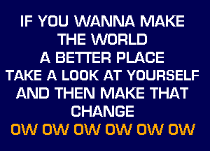 IF YOU WANNA MAKE
THE WORLD

A BETTER PLACE
TAKE A LOOK AT YOURSELF

AND THEN MAKE THAT
CHANGE
0W 0W 0W 0W 0W 0W