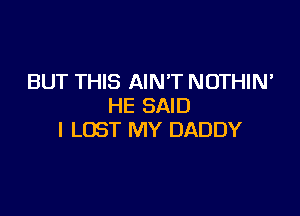 BUT THIS AIN'T NOTHIN'
HE SAID

l LOST MY DADDY