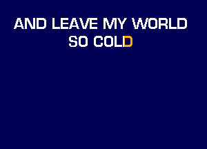 AND LEAVE MY WORLD
80 COLD