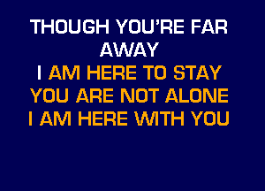 THOUGH YOU'RE FAR
AWAY

I AM HERE TO STAY

YOU ARE NOT ALONE

I AM HERE WITH YOU