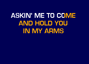 ASKIN' ME TO COME
AND HOLD YOU
IN MY ARMS