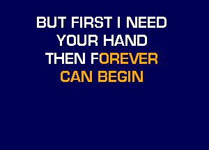 BUT FIRST I NEED
YOUR HAND
THEN FOREVER
CAN BEGIN

g
