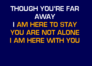 THOUGH YOU'RE FAR
AWAY

I AM HERE TO STAY

YOU ARE NOT ALONE

I AM HERE WITH YOU