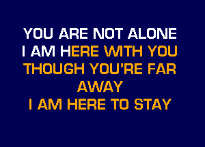 YOU ARE NOT ALONE

I AM HERE WITH YOU

THOUGH YOU'RE FAR
AWAY

I AM HERE TO STAY