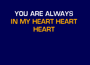YOU ARE ALWAYS
IN MY HEART HEART
HEART