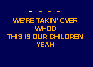 WE'RE TAKIN' OVER
VVHOD

THIS IS OUR CHILDREN
YEAH