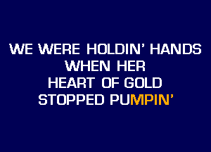 WE WERE HOLDIN' HANDS
WHEN HER
HEART OF GOLD
STOPPED PUMPIN'