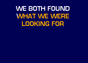 WE BOTH FOUND
WHAT WE WERE
LOOKING FOR
