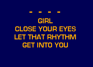 GIRL
CLOSE YOUR EYES

LET THAT RHYTHM
GET INTO YOU