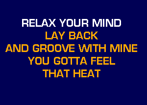 RELAX YOUR MIND
LAY BACK
AND GROOVE WITH MINE
YOU GOTTA FEEL
THAT HEAT