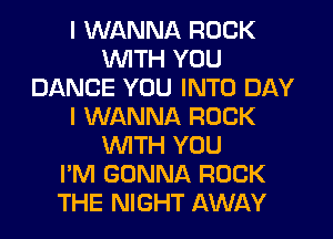 I WANNA ROCK
UVITH YOU
DANCE YOU INTO DAY
I WANNA ROCK
WITH YOU
I'M GONNA ROCK
THE NIGHT AWAY