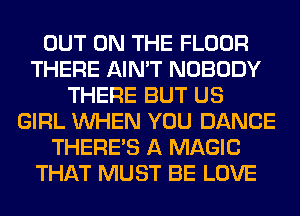 OUT ON THE FLOOR
THERE AIN'T NOBODY
THERE BUT US
GIRL WHEN YOU DANCE
THERE'S A MAGIC
THAT MUST BE LOVE