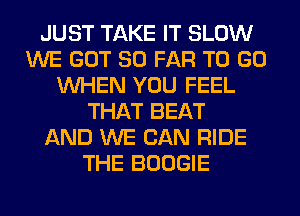 JUST TAKE IT SLOW
WE GOT SO FAR TO GO
WHEN YOU FEEL
THAT BEAT
AND WE CAN RIDE
THE BOOGIE