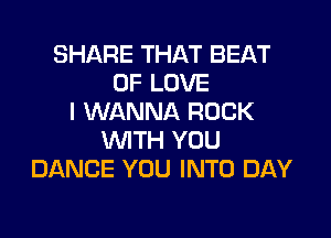 SHARE THAT BEAT
OF LOVE
I WANNA ROCK

WTH YOU
DANCE YOU INTO DAY