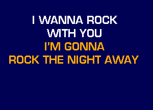 I WANNA ROCK
WTH YOU
I'M GONNA

ROCK THE NIGHT AWAY
