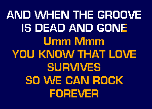 AND WHEN THE GROOVE
IS DEAD AND GONE
Umm Mmm
YOU KNOW THAT LOVE
SURVIVES
SO WE CAN ROCK
FOREVER