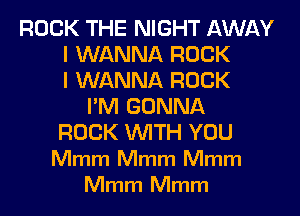 ROCK THE NIGHT AWAY
I WANNA ROCK
I WANNA ROCK
I'M GONNA
ROCK WITH YOU
Mmm Mmm Mmm
Mmm Mmm