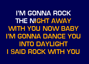 I'M GONNA ROCK
THE NIGHT AWAY
WITH YOU NOW BABY
I'M GONNA DANCE YOU
INTO DAYLIGHT
I SAID ROCK WITH YOU