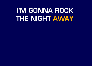 I'M GONNA ROCK
THE NIGHT AWAY