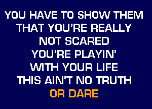 YOU HAVE TO SHOW THEM
THAT YOU'RE REALLY
NOT SCARED
YOU'RE PLAYIN'
WITH YOUR LIFE
THIS AIN'T N0 TRUTH
0R DARE