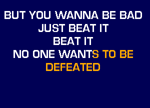 BUT YOU WANNA BE BAD
JUST BEAT IT
BEAT IT
NO ONE WANTS TO BE
DEFEATED