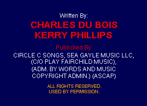 Written Byi

CIRCLE C SONGS, SEA GAYLE MUSIC LLC,
(CIO PLAY FAIRCHILD MUSIC),

(ADM. BY WORDS AND MUSIC
COPYRIGHTADMIN.) (ASCAP)

ALL RIGHTS RESERVED.
USED BY PERMISSION.