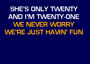 SHE'S ONLY TWENTY
AND I'M TWENTY-ONE
WE NEVER WORRY
WERE JUST HAVIN' FUN