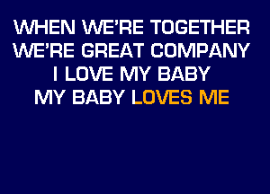 WHEN WERE TOGETHER
WERE GREAT COMPANY
I LOVE MY BABY
MY BABY LOVES ME