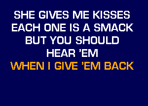 SHE GIVES ME KISSES
EACH ONE IS A SMACK
BUT YOU SHOULD
HEAR 'EM
WHEN I GIVE 'EM BACK