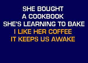 SHE BOUGHT
A COOKBOOK
SHE'S LEARNING T0 BAKE
I LIKE HER COFFEE
IT KEEPS US AWAKE