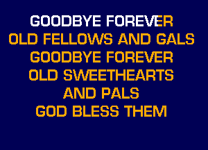 GOODBYE FOREVER
OLD FELLOWS AND GALS
GOODBYE FOREVER
OLD SWEETHEARTS
AND PALS
GOD BLESS THEM