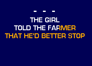 THE GIRL
TOLD THE FARMER
THAT HE'D BETTER STOP