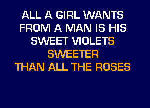 ALL 11 GIRL WANTS
FROM A MAN IS HIS
SWEET VIOLETS
SWEETER
THAN ALL THE ROSES