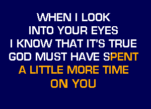 WHEN I LOOK
INTO YOUR EYES
I KNOW THAT ITS TRUE
GOD MUST HAVE SPENT
A LITTLE MORE TIME

ON YOU