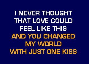 I NEVER THOUGHT
THAT LOVE COULD
FEEL LIKE THIS
AND YOU CHANGED
MY WORLD
WTH JUST ONE KISS