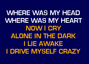 WHERE WAS MY HEAD
WHERE WAS MY HEART
NOWI CRY
ALONE IN THE DARK
I LIE AWAKE
I DRIVE MYSELF CRAZY