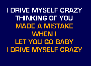 I DRIVE MYSELF CRAZY
THINKING OF YOU
MADE A MISTAKE

INHEN I
LET YOU GO BABY
I DRIVE MYSELF CRAZY