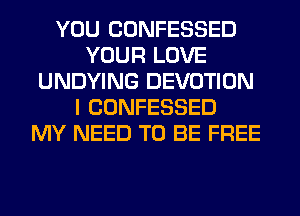 YOU CONFESSED
YOUR LOVE
UNDYING DEVOTION
I CONFESSED
MY NEED TO BE FREE