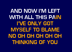 AND NOW I'M LEFT
1WITH ALL THIS PAIN
I'VE ONLY GOT
MYSELF T0 BLAME
ND 0H 0H 0H 0H 0H
THINKING OF YOU