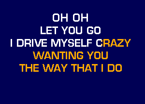 0H 0H
LET YOU GO
I DRIVE MYSELF CRAZY
WANTING YOU
THE WAY THAT I DO