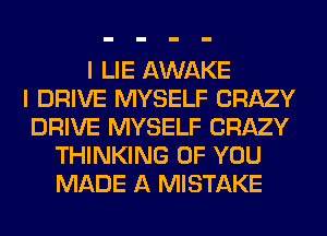 I LIE AWAKE
I DRIVE MYSELF CRAZY
DRIVE MYSELF CRAZY
THINKING OF YOU
MADE A MISTAKE