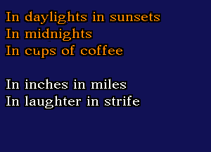 In daylights in sunsets
In midnights
In cups of coffee

In inches in miles
In laughter in strife