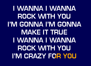 I WANNA I WANNA
ROCK INITH YOU
I'M GONNA I'M GONNA
MAKE IT TRUE
I WANNA I WANNA
ROCK INITH YOU
PM CRAZY FOR YOU