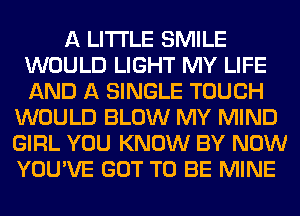 A LITTLE SMILE
WOULD LIGHT MY LIFE
AND A SINGLE TOUCH

WOULD BLOW MY MIND
GIRL YOU KNOW BY NOW
YOU'VE GOT TO BE MINE